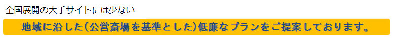 全国展開の大手サイトには少ない、地域に沿した(公営斎場を基準とした)低廉なプランをご提案しております。